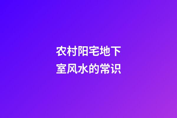 农村阳宅地下室风水的常识