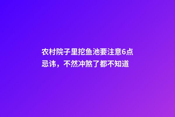 农村院子里挖鱼池要注意6点忌讳，不然冲煞了都不知道