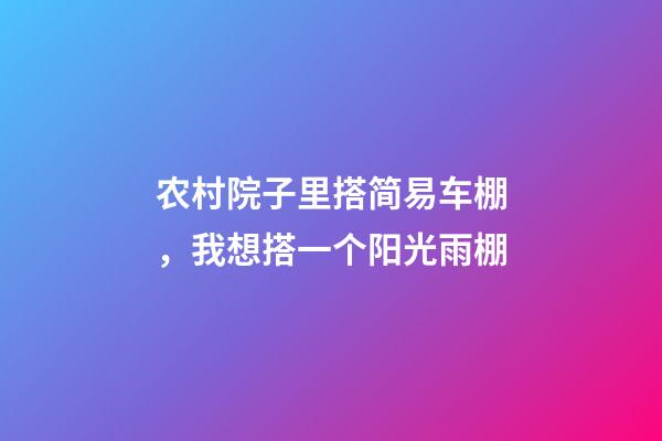 农村院子里搭简易车棚，我想搭一个阳光雨棚-第1张-观点-玄机派
