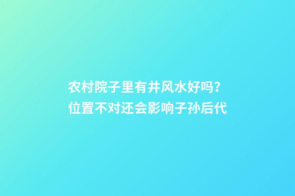 农村院子里有井风水好吗？位置不对还会影响子孙后代