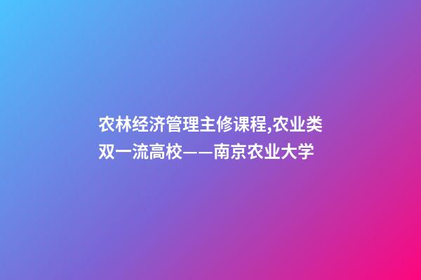 农林经济管理主修课程,农业类双一流高校——南京农业大学-第1张-观点-玄机派