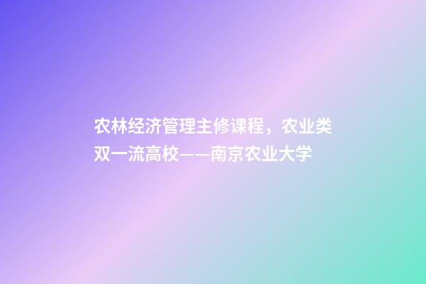 农林经济管理主修课程，农业类双一流高校——南京农业大学-第1张-观点-玄机派