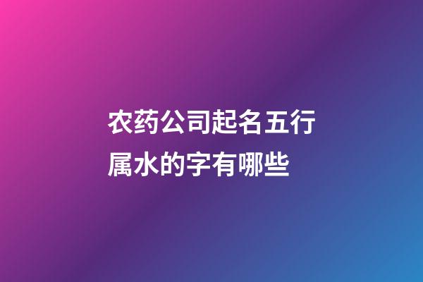 农药公司起名五行属水的字有哪些-第1张-公司起名-玄机派