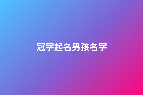 冠字起名男孩名字(冠字辈的名字男孩)-第1张-男孩起名-玄机派