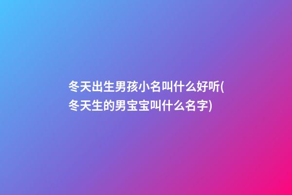 冬天出生男孩小名叫什么好听(冬天生的男宝宝叫什么名字)
