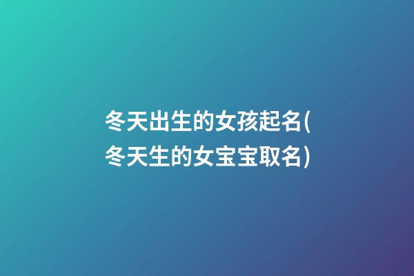 冬天出生的女孩起名(冬天生的女宝宝取名)