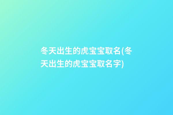 冬天出生的虎宝宝取名(冬天出生的虎宝宝取名字)