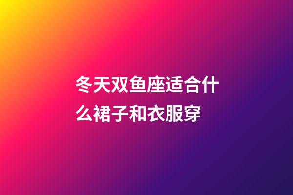 冬天双鱼座适合什么裙子和衣服穿-第1张-星座运势-玄机派