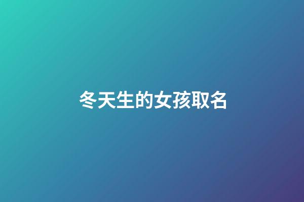 冬天生的女孩取名(冬天出生的女孩取名字)-第1张-女孩起名-玄机派