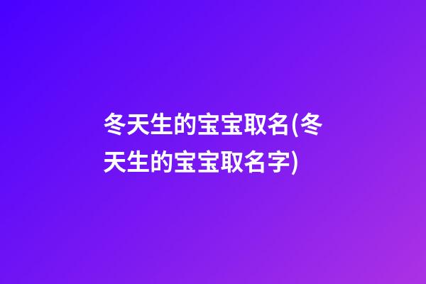 冬天生的宝宝取名(冬天生的宝宝取名字)