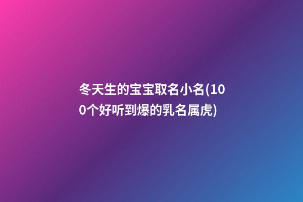 冬天生的宝宝取名小名(100个好听到爆的乳名属虎)