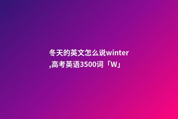 冬天的英文怎么说winter,高考英语3500词(音标+音频版)「W」-第1张-观点-玄机派