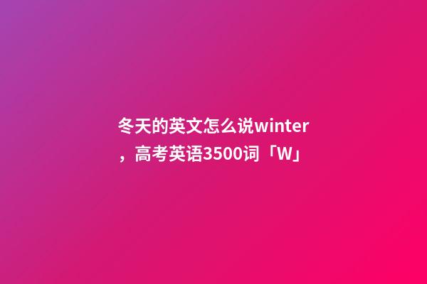 冬天的英文怎么说winter，高考英语3500词(音标+音频版)「W」-第1张-观点-玄机派