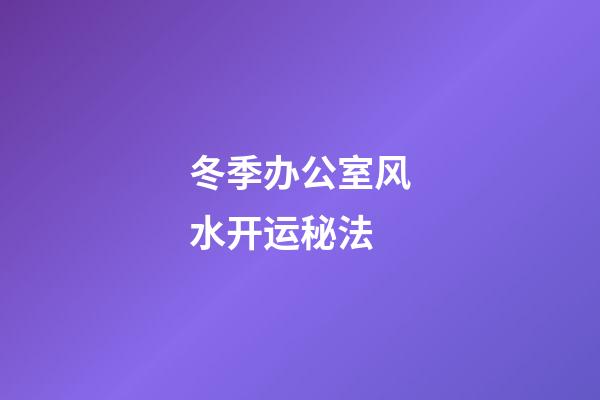 冬季办公室风水开运秘法