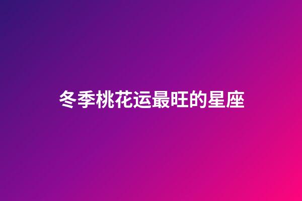 冬季桃花运最旺的星座-第1张-星座运势-玄机派