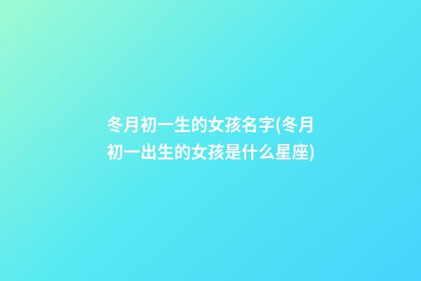 冬月初一生的女孩名字(冬月初一出生的女孩是什么星座)