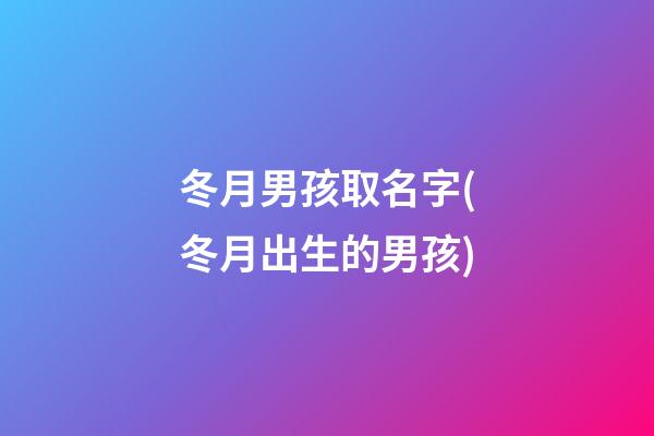 冬月男孩取名字(冬月出生的男孩)