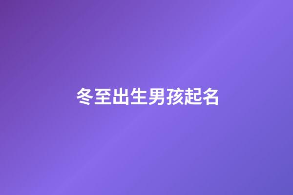 冬至出生男孩起名(冬至男孩冬至出生的男孩取什么小名好名好)