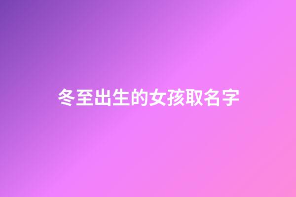 冬至出生的女孩取名字(冬至出生的女孩取名字叫什么)-第1张-女孩起名-玄机派
