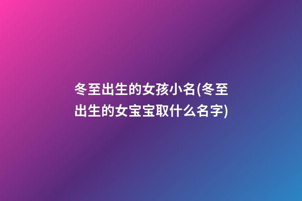 冬至出生的女孩小名(冬至出生的女宝宝取什么名字)