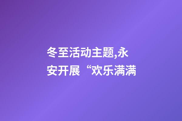 冬至活动主题,永安开展“欢乐满满-第1张-观点-玄机派