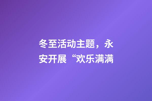 冬至活动主题，永安开展“欢乐满满-第1张-观点-玄机派