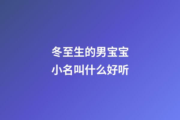 冬至生的男宝宝小名叫什么好听(冬至出生的男宝宝名字)