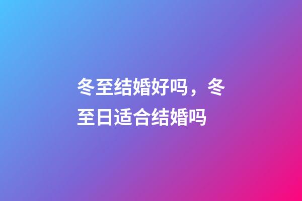 冬至结婚好吗，冬至日适合结婚吗