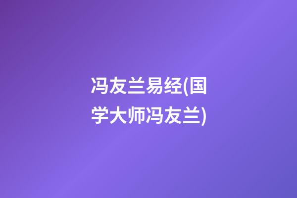 冯友兰易经(国学大师冯友兰)