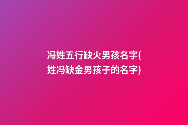 冯姓五行缺火男孩名字(姓冯缺金男孩子的名字)