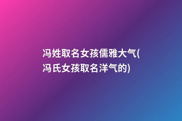 冯姓取名女孩儒雅大气(冯氏女孩取名洋气的)