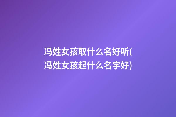 冯姓女孩取什么名好听(冯姓女孩起什么名字好)