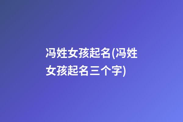 冯姓女孩起名(冯姓女孩起名三个字)