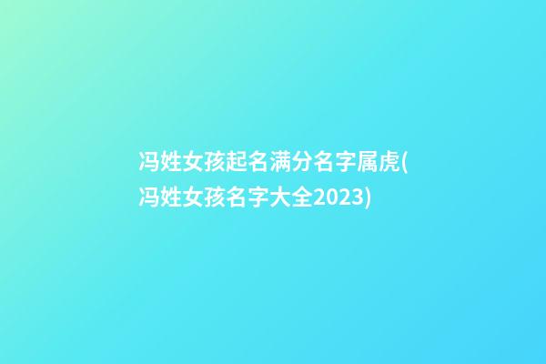 冯姓女孩起名满分名字属虎(冯姓女孩名字大全2023)