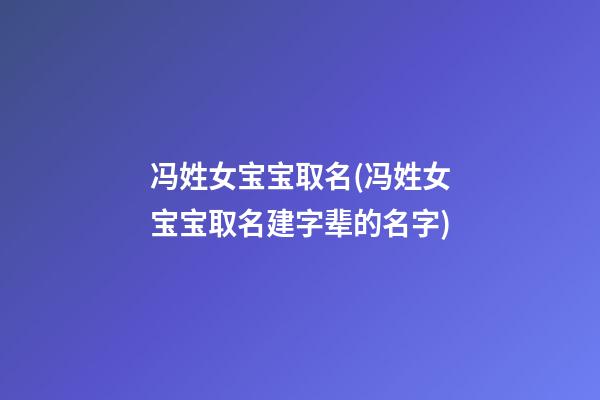 冯姓女宝宝取名(冯姓女宝宝取名建字辈的名字)