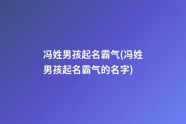 冯姓男孩起名霸气(冯姓男孩起名霸气的名字)