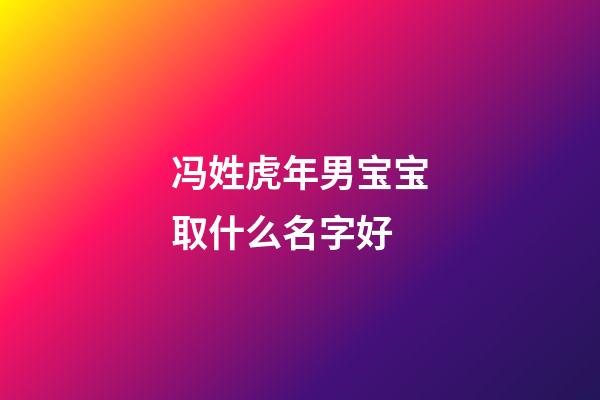 冯姓虎年男宝宝取什么名字好(冯姓男宝宝名字大全)-第1张-男孩起名-玄机派