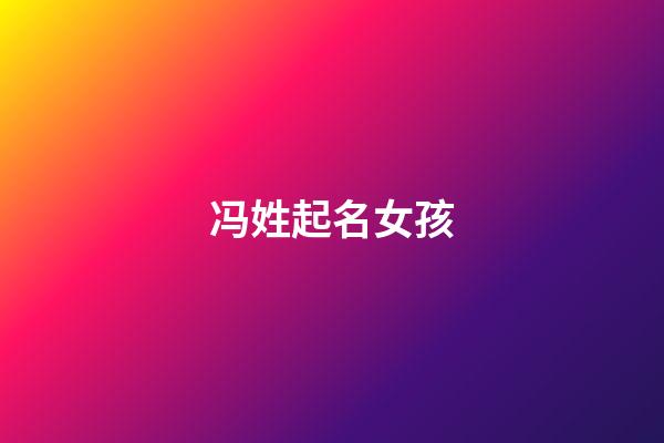 冯姓起名女孩(冯姓女孩名字大全2023)-第1张-女孩起名-玄机派