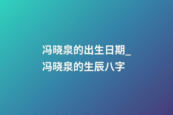 冯晓泉的出生日期_冯晓泉的生辰八字
