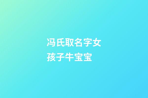 冯氏取名字女孩子牛宝宝(姓冯的女孩名字有涵养牛宝宝)-第1张-女孩起名-玄机派