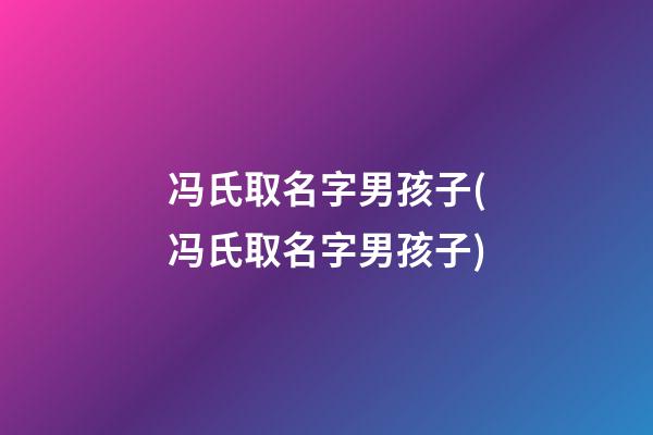 冯氏取名字男孩子(冯氏取名字男孩子)