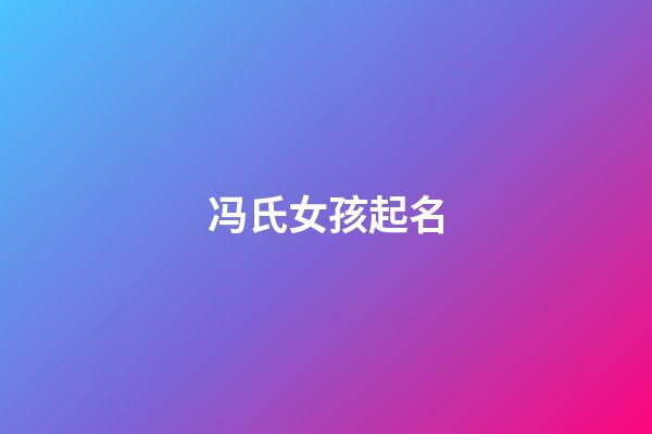 冯氏女孩起名(冯姓氏取名女孩)-第1张-女孩起名-玄机派