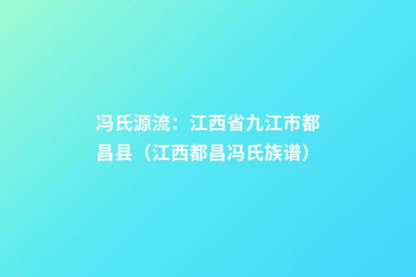 冯氏源流：江西省九江市都昌县（江西都昌冯氏族谱）