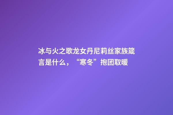 冰与火之歌龙女丹尼莉丝家族箴言是什么，“寒冬”抱团取暖-第1张-观点-玄机派