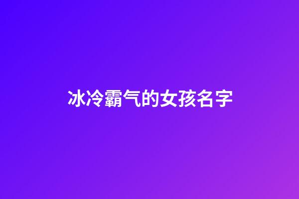 冰冷霸气的女孩名字(冰冷霸气的女孩名字三个字)-第1张-女孩起名-玄机派