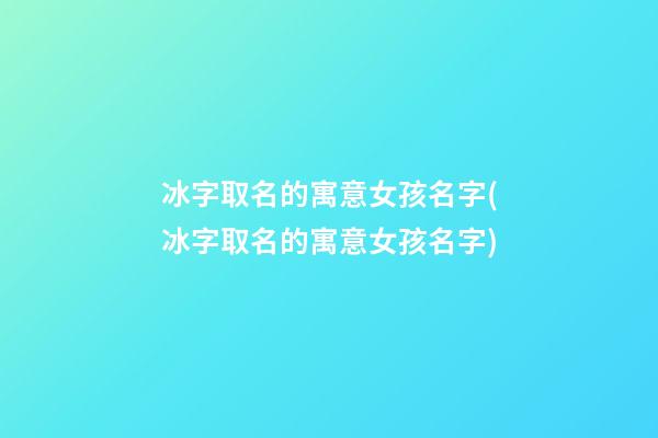 冰字取名的寓意女孩名字(冰字取名的寓意女孩名字)