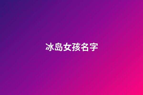冰岛女孩名字(冰岛姓名大全)-第1张-女孩起名-玄机派