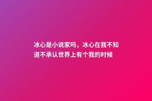 冰心是小说家吗，冰心在我不知道不承认世界上有个我的时候-第1张-观点-玄机派