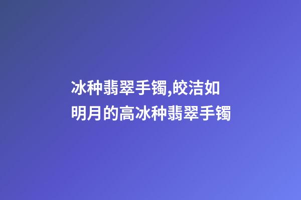 冰种翡翠手镯,皎洁如明月的高冰种翡翠手镯-第1张-观点-玄机派