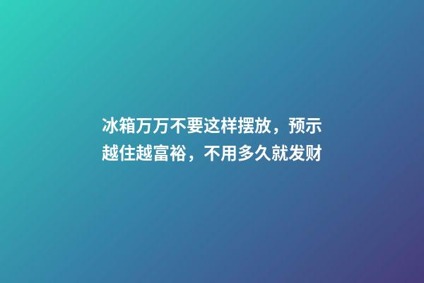 冰箱万万不要这样摆放，预示越住越富裕，不用多久就发财